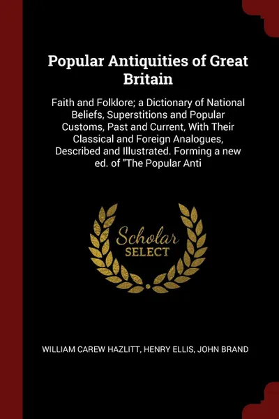 Обложка книги Popular Antiquities of Great Britain. Faith and Folklore; a Dictionary of National Beliefs, Superstitions and Popular Customs, Past and Current, With Their Classical and Foreign Analogues, Described and Illustrated. Forming a new ed. of 