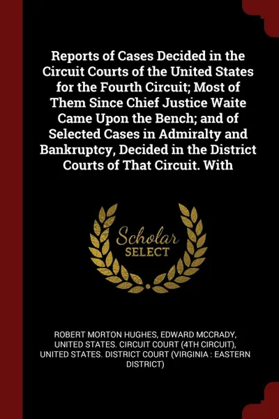 Обложка книги Reports of Cases Decided in the Circuit Courts of the United States for the Fourth Circuit; Most of Them Since Chief Justice Waite Came Upon the Bench; and of Selected Cases in Admiralty and Bankruptcy, Decided in the District Courts of That Circu..., Robert Morton Hughes, Edward McCrady