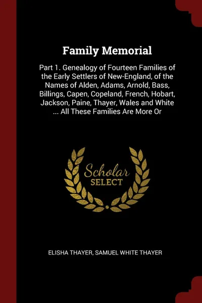 Обложка книги Family Memorial. Part 1. Genealogy of Fourteen Families of the Early Settlers of New-England, of the Names of Alden, Adams, Arnold, Bass, Billings, Capen, Copeland, French, Hobart, Jackson, Paine, Thayer, Wales and White ... All These Families Are..., Elisha Thayer, Samuel White Thayer