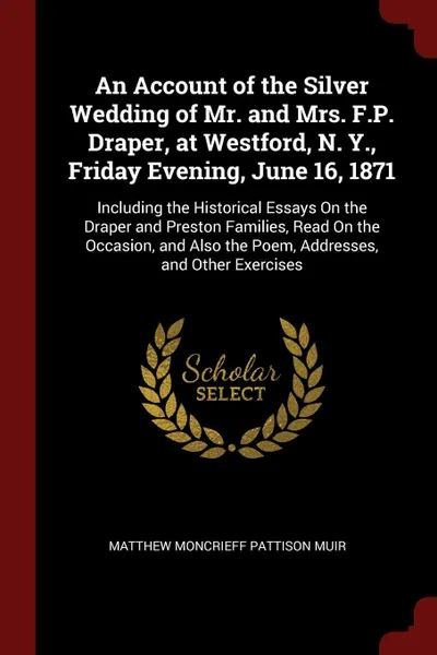 Обложка книги An Account of the Silver Wedding of Mr. and Mrs. F.P. Draper, at Westford, N. Y., Friday Evening, June 16, 1871. Including the Historical Essays On the Draper and Preston Families, Read On the Occasion, and Also the Poem, Addresses, and Other Exer..., Matthew Moncrieff Pattison Muir