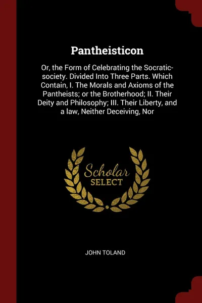 Обложка книги Pantheisticon. Or, the Form of Celebrating the Socratic-society. Divided Into Three Parts. Which Contain, I. The Morals and Axioms of the Pantheists; or the Brotherhood; II. Their Deity and Philosophy; III. Their Liberty, and a law, Neither Deceiv..., John Toland