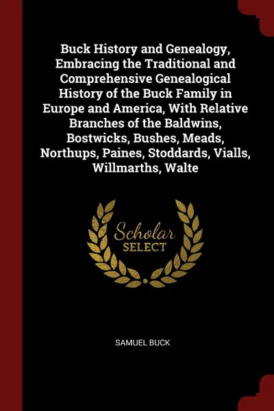 Обложка книги Buck History and Genealogy, Embracing the Traditional and Comprehensive Genealogical History of the Buck Family in Europe and America, With Relative Branches of the Baldwins, Bostwicks, Bushes, Meads, Northups, Paines, Stoddards, Vialls, Willmarth..., Samuel Buck