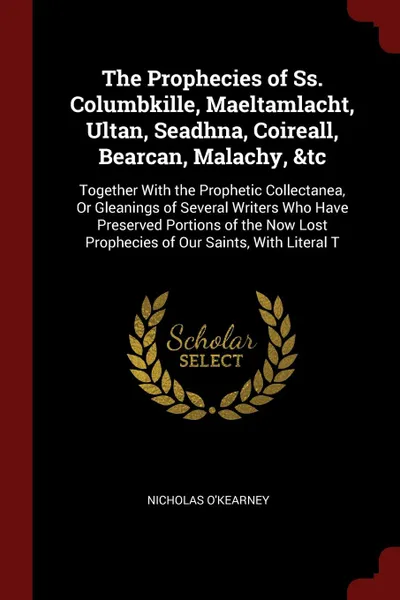 Обложка книги The Prophecies of Ss. Columbkille, Maeltamlacht, Ultan, Seadhna, Coireall, Bearcan, Malachy, &tc. Together With the Prophetic Collectanea, Or Gleanings of Several Writers Who Have Preserved Portions of the Now Lost Prophecies of Our Saints, With L..., Nicholas O'Kearney