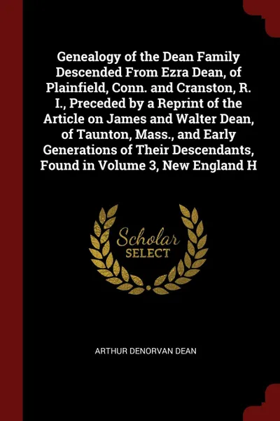 Обложка книги Genealogy of the Dean Family Descended From Ezra Dean, of Plainfield, Conn. and Cranston, R. I., Preceded by a Reprint of the Article on James and Walter Dean, of Taunton, Mass., and Early Generations of Their Descendants, Found in Volume 3, New E..., Arthur Denorvan Dean