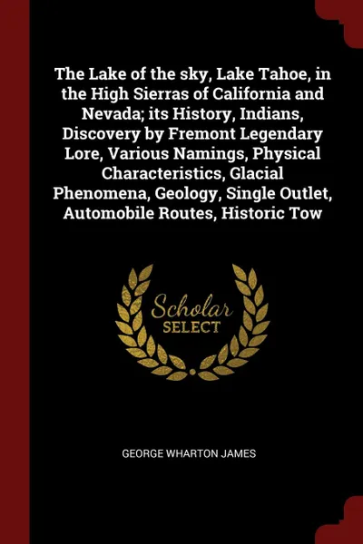 Обложка книги The Lake of the sky, Lake Tahoe, in the High Sierras of California and Nevada; its History, Indians, Discovery by Fremont Legendary Lore, Various Namings, Physical Characteristics, Glacial Phenomena, Geology, Single Outlet, Automobile Routes, Hist..., George Wharton James