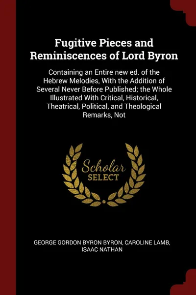 Обложка книги Fugitive Pieces and Reminiscences of Lord Byron. Containing an Entire new ed. of the Hebrew Melodies, With the Addition of Several Never Before Published; the Whole Illustrated With Critical, Historical, Theatrical, Political, and Theological Rema..., George Gordon Byron Byron, Caroline Lamb, Isaac Nathan