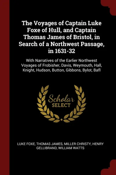 Обложка книги The Voyages of Captain Luke Foxe of Hull, and Captain Thomas James of Bristol, in Search of a Northwest Passage, in 1631-32. With Narratives of the Earlier Northwest Voyages of Frobisher, Davis, Weymouth, Hall, Knight, Hudson, Button, Gibbons, Byl..., Luke Foxe, Thomas James, Miller Christy