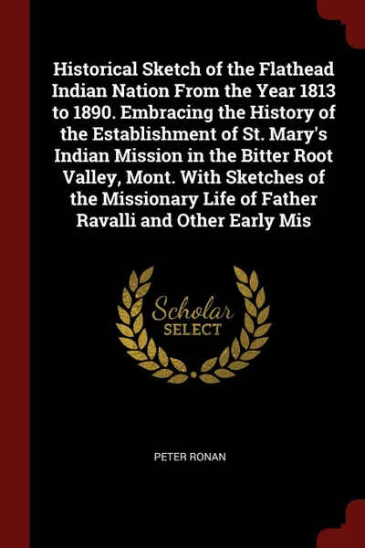 Обложка книги Historical Sketch of the Flathead Indian Nation From the Year 1813 to 1890. Embracing the History of the Establishment of St. Mary's Indian Mission in the Bitter Root Valley, Mont. With Sketches of the Missionary Life of Father Ravalli and Other E..., Peter Ronan