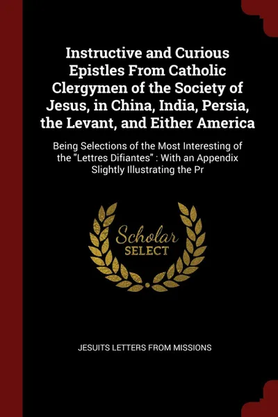 Обложка книги Instructive and Curious Epistles From Catholic Clergymen of the Society of Jesus, in China, India, Persia, the Levant, and Either America. Being Selections of the Most Interesting of the 