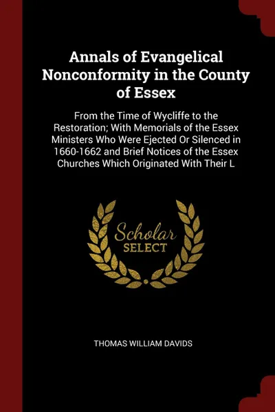 Обложка книги Annals of Evangelical Nonconformity in the County of Essex. From the Time of Wycliffe to the Restoration; With Memorials of the Essex Ministers Who Were Ejected Or Silenced in 1660-1662 and Brief Notices of the Essex Churches Which Originated With..., Thomas William Davids