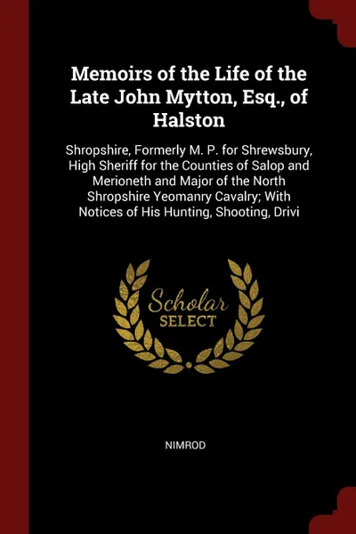Обложка книги Memoirs of the Life of the Late John Mytton, Esq., of Halston. Shropshire, Formerly M. P. for Shrewsbury, High Sheriff for the Counties of Salop and Merioneth and Major of the North Shropshire Yeomanry Cavalry; With Notices of His Hunting, Shootin..., Nimrod