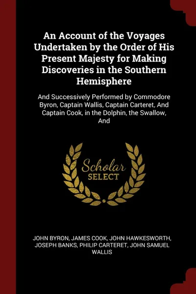 Обложка книги An Account of the Voyages Undertaken by the Order of His Present Majesty for Making Discoveries in the Southern Hemisphere. And Successively Performed by Commodore Byron, Captain Wallis, Captain Carteret, And Captain Cook, in the Dolphin, the Swal..., John Byron, James Cook, John Hawkesworth