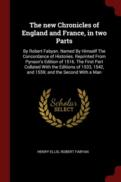 Обложка книги The new Chronicles of England and France, in two Parts. By Robert Fabyan. Named By Himself The Concordance of Histories. Reprinted From Pynson's Edition of 1516. The First Part Collated With the Editions of 1533, 1542, and 1559; and the Second Wit..., Henry Ellis, Robert Fabyan