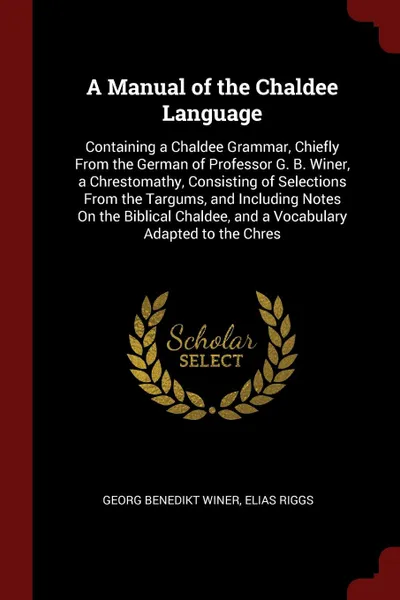 Обложка книги A Manual of the Chaldee Language. Containing a Chaldee Grammar, Chiefly From the German of Professor G. B. Winer, a Chrestomathy, Consisting of Selections From the Targums, and Including Notes On the Biblical Chaldee, and a Vocabulary Adapted to t..., Georg Benedikt Winer, Elias Riggs