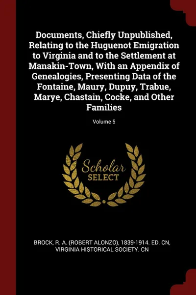 Обложка книги Documents, Chiefly Unpublished, Relating to the Huguenot Emigration to Virginia and to the Settlement at Manakin-Town, With an Appendix of Genealogies, Presenting Data of the Fontaine, Maury, Dupuy, Trabue, Marye, Chastain, Cocke, and Other Famili..., R A. 1839-1914. ed. cn Brock