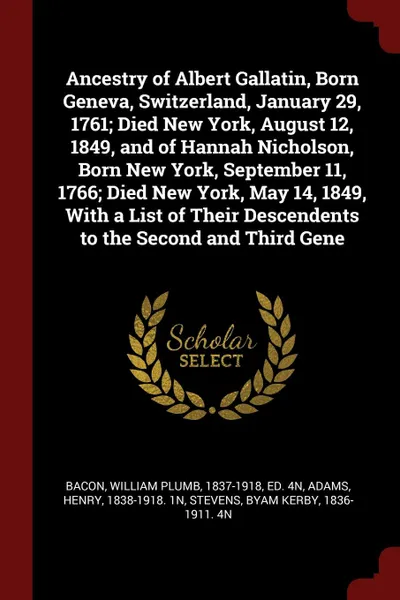 Обложка книги Ancestry of Albert Gallatin, Born Geneva, Switzerland, January 29, 1761; Died New York, August 12, 1849, and of Hannah Nicholson, Born New York, September 11, 1766; Died New York, May 14, 1849, With a List of Their Descendents to the Second and Th..., William Plumb Bacon, Henry Adams, Byam Kerby Stevens