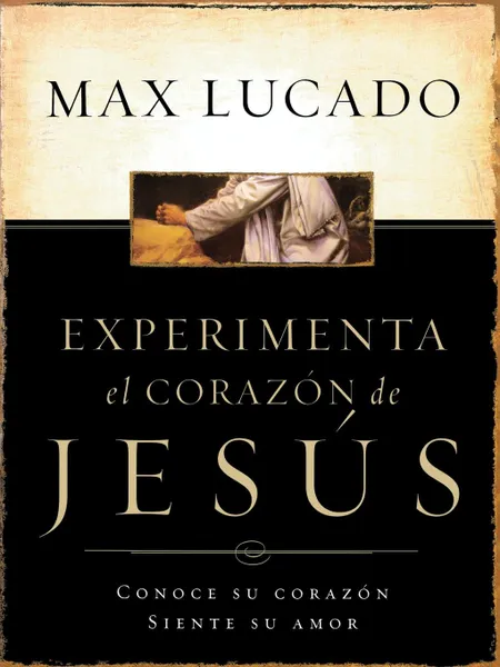 Обложка книги Experimente El Corazon de Jesus. Conozca Su Corazon, Sienta Su Amor . Experiencing the Heart of Jesus, Max Lucado, Grupo Nelson