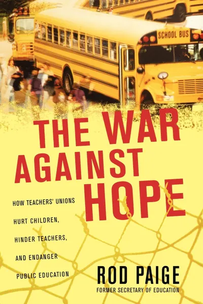 Обложка книги The War Against Hope. How Teachers' Unions Hurt Children, Hinder Teachers, and Endanger Public Education, Rod Paige