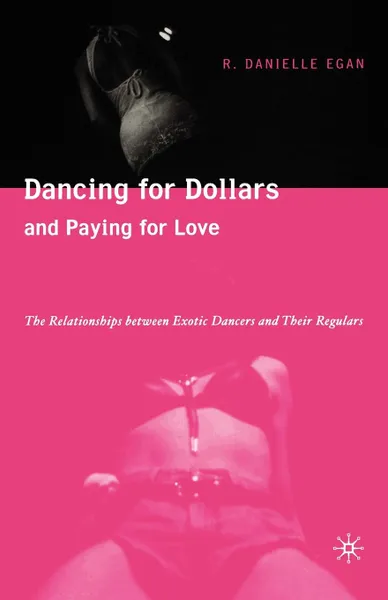 Обложка книги Dancing for Dollars and Paying for Love. The Relationships Between Exotic Dancers and Their Regulars, Danielle Egan, R. Danielle Egan