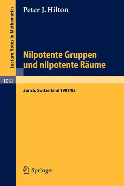 Обложка книги Nilpotente Gruppen und nilpotente Raume. Nachdiplomvorlesung gehalten am Mathematik-Departement ETH Zurich 1981/82, P.J. Hilton