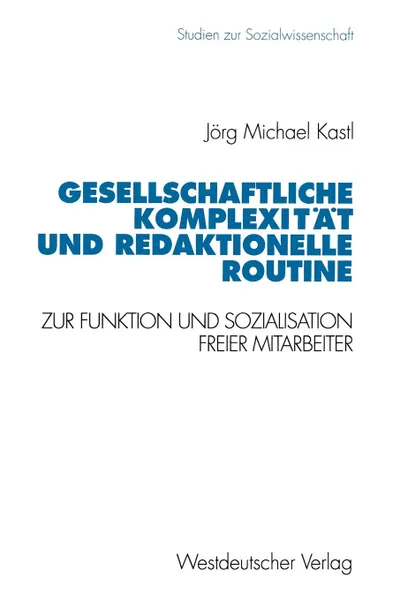 Обложка книги Gesellschaftliche Komplexitat Und Redaktionelle Routine. Zur Funktion Und Sozialisation Freier Mitarbeiter, Jorg Michael Kastl, Jeorg Michael Kastl, Jorg Michael Kastl