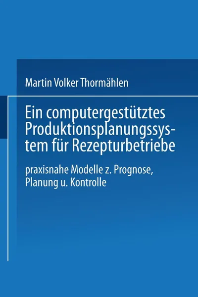 Обложка книги Ein Computergestutztes Produktionsplanungssystem Fur Rezepturbetriebe. Praxisnahe Modelle Zur Prognose, Planung Und Kontrolle, Martin Volker Thormahlen, Martin Volker Thormahlen
