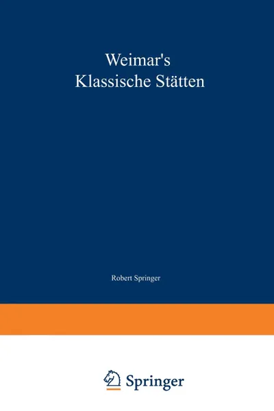 Обложка книги Weimar S Klassische Statten. Ein Beitrag Zum Studium Goethe S Und Unserer Klassischen Literatur-Epoche, Robert Springer