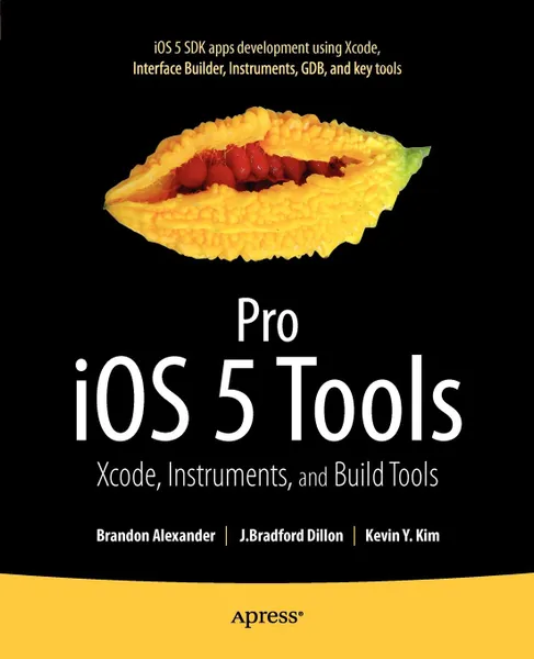 Обложка книги Pro IOS 5 Tools. Xcode, Instruments and Build Tools, Brandon Alexander, Scott Penberthy, J. Bradford Dillon