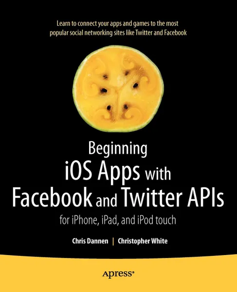 Обложка книги Beginning IOS Apps with Facebook and Twitter APIs. For iPhone, iPad, and iPod Touch, Chris Dannen, Christopher White