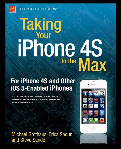 Обложка книги Taking Your iPhone 4s to the Max. For iPhone 4s and Other IOS 5-Enabled Iphones, Erica Sadun, Steve Sande, Michael Grothaus