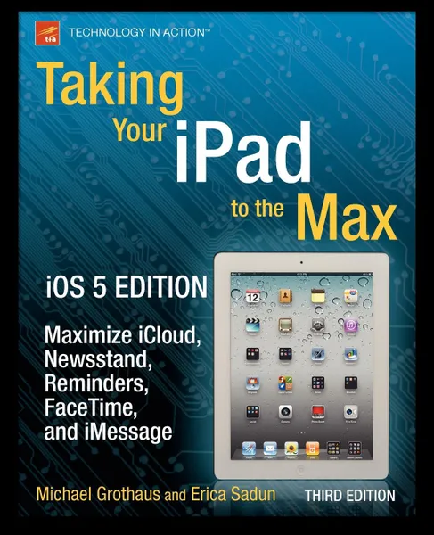 Обложка книги Taking Your iPad to the Max, IOS 5 Edition. Maximize Icloud, Newsstand, Reminders, Facetime, and Imessage, Erica Sadun, Michael Grothaus, Sadun Erica