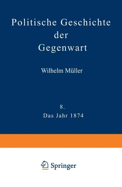 Обложка книги Politische Geschichte Der Gegenwart. VIII Das Jahr 1874. Nebst Einer Chronik Der Ereignisse Des Jahres 1874 Und Einem Alphabetischen Verzeichnisse Der, Wilhelm Muller