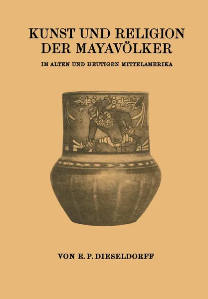 Обложка книги Kunst Und Religion Der Mayavolker. Im Alten Und Heutigen Mittelamerika, E. P. Dieseldorf, E. P. Dieseldorf