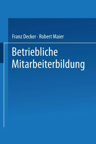 Обложка книги Betriebliche Mitarbeiterbildung. Einfuhrung in Die Berufspadagogik Und -Didaktik, Franz Decker, Robert Maier