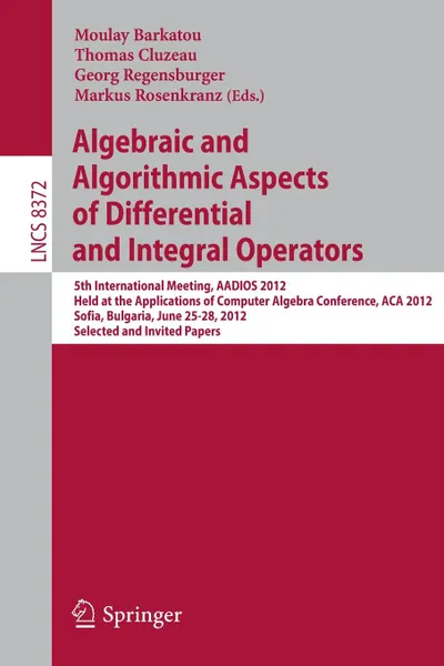 Обложка книги Algebraic and Algorithmic Aspects of Differential and Integral Operators. 5th International Meeting, AADIOS 2012, Held at the Applications of Computer Algebra Conference, ACA 2012, Sofia, Bulgaria, June 25-28, 2012, Selected and             Invite..., 