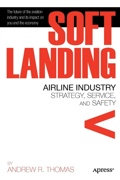 Обложка книги Soft Landing. Airline Industry Strategy, Service, and Safety, Andrew R. Thomas