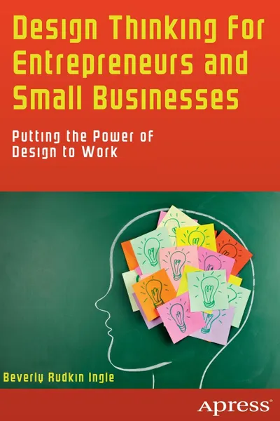 Обложка книги Design Thinking for Entrepreneurs and Small Businesses. Putting the Power of Design to Work, Beverly Rudkin Ingle