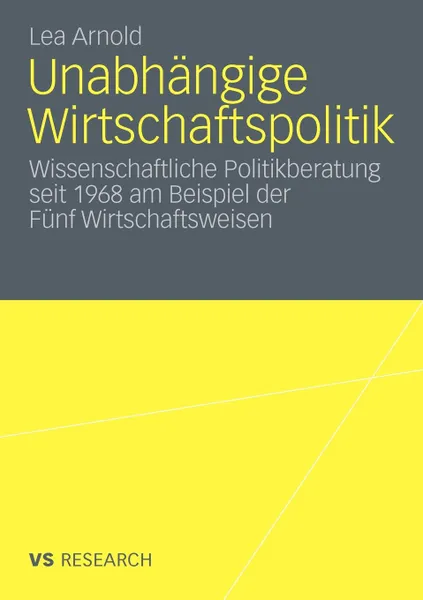 Обложка книги Unabhangige Wirtschaftspolitik. Wissenschaftliche Politikberatung seit 1968 am Beispiel der Funf Wirtschaftsweisen, Lea Arnold