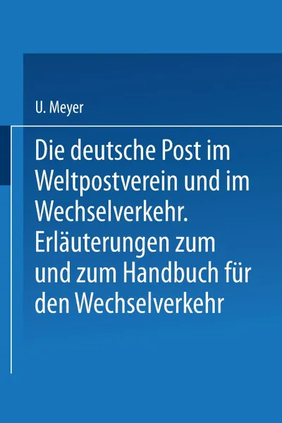 Обложка книги Die Deutsche Post Im Weltpostverein Und Im Wechselverkehr. Erlauterungen Zum Weltposthandbuch Und Zum Handbuch Fur Den Wechselverkehr, U. Meyer, H. Herzog