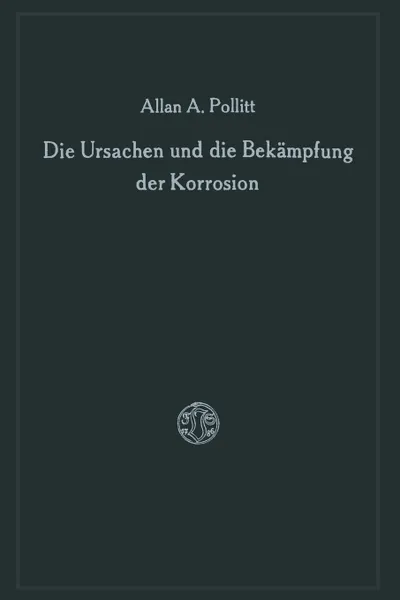 Обложка книги Die Ursachen Und Die Bekampfung Der Korrosion, Alan A. Pollitt, Alan A. Pollitt