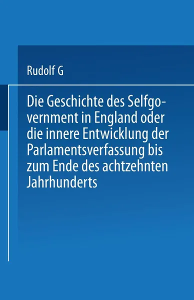 Обложка книги Die Geschichte Des Selfgovernment in England Oder Die Innere Entwicklung Der Parlamentsverfassung Bis Zum Ende Des Achtzehnten Jahrhunderts, Heinrich Rudolph Von Gneist