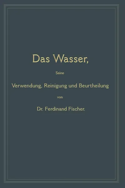 Обложка книги Das Wasser, Seine Verwendung, Reinigung Und Beurtheilung. Mit Besonderer Berucksichtigung Der Gewerblichen Abwasser, Ferdinand Fischer