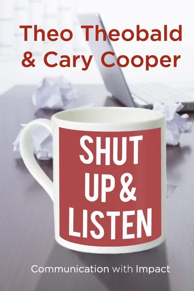 Обложка книги Shut Up and Listen. Communication with Impact, Theo Theobald, Cary L. Cooper