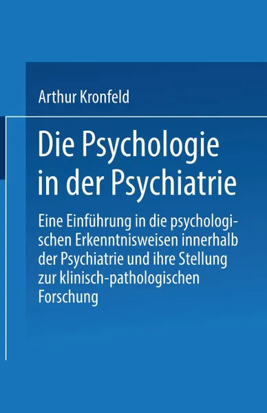 Обложка книги Die Psychologie in Der Psychiatrie. Eine Einfuhrung in Die Psychologischen Erkenntnisweisen Innerhalb Der Psychiatrie Und Ihre Stellung Zur Klinisch-P, Arthur Kronfeld