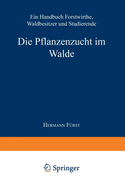 Обложка книги Die Pflanzenzucht Im Walde. Ein Handbuch Fur Forstwirthe, Waldbesitzer Und Studierende, Hermann Heinrich Von Furst