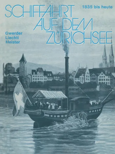 Обложка книги Schiffahrt Auf Dem Zurichsee. 1835 Bis Heute, Raddampfer Schraubendampfer Motorschiffe, Gwerder, Alton Ed. Meister, Liechti