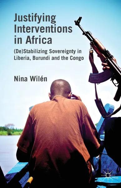 Обложка книги Justifying Interventions in Africa. (De)Stabilizing Sovereignty in Liberia, Burundi and the Congo, N. Wilén