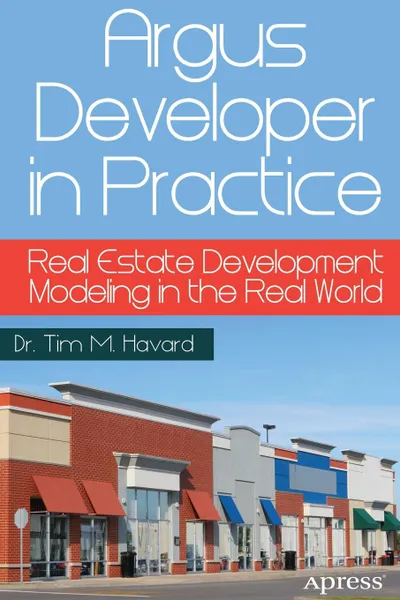 Обложка книги Argus Developer in Practice. Real Estate Development Modeling in the Real World, Tim Havard, Dr Tim Havard