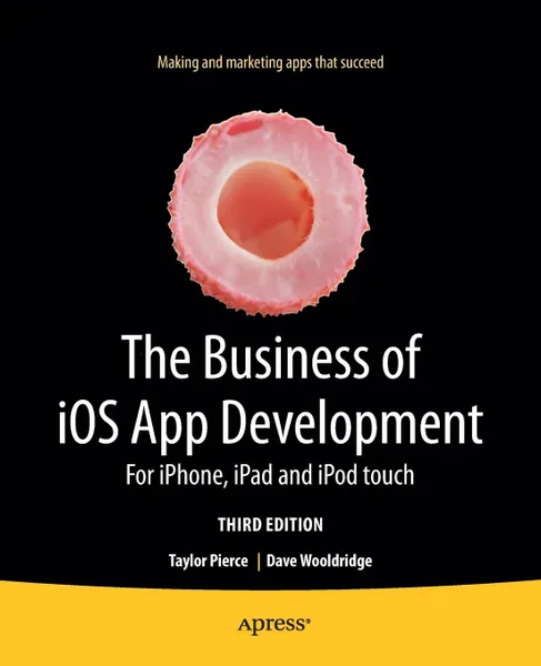 Обложка книги The Business of iOS App Development. For iPhone, iPad and iPod touch, Dave Wooldridge, Taylor Pierce