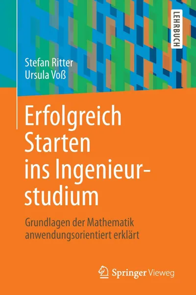 Обложка книги Erfolgreich Starten ins Ingenieurstudium. Grundlagen der Mathematik anwendungsorientiert erklart, Stefan Ritter, Ursula Voß